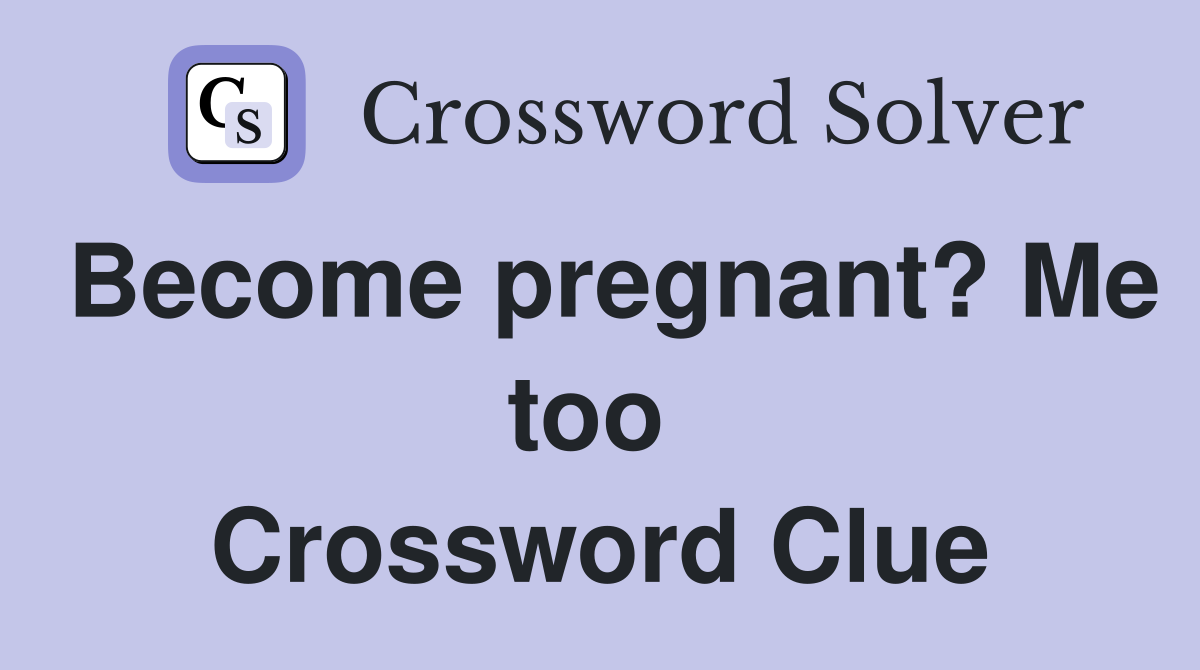 Become pregnant? Me too  Crossword Clue
