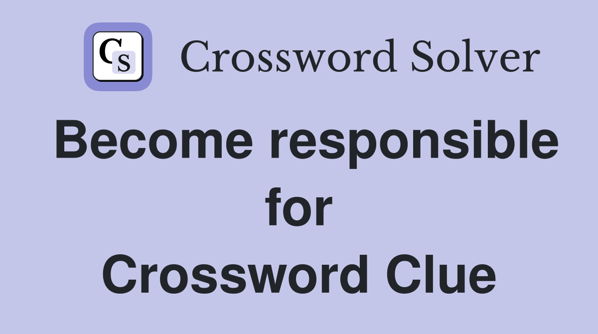 Become responsible for Crossword Clue