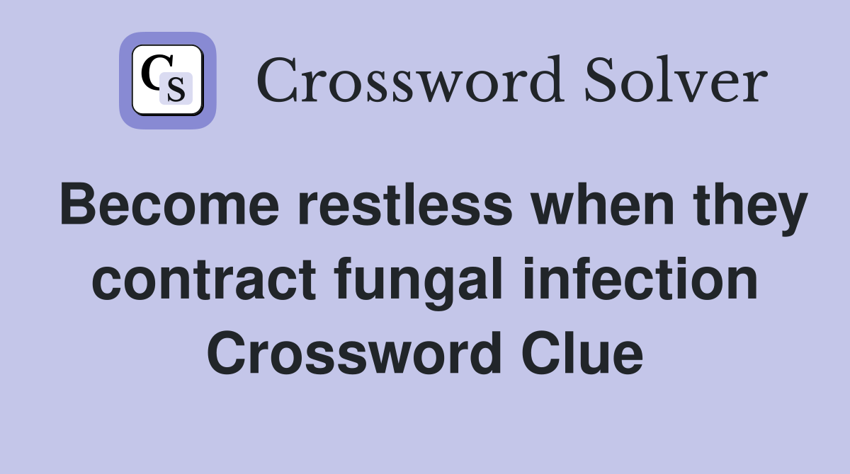 Become restless when they contract fungal infection Crossword Clue
