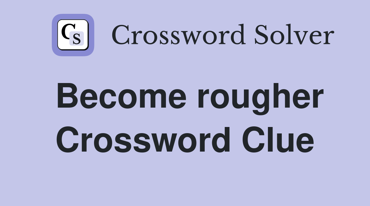 Become rougher Crossword Clue
