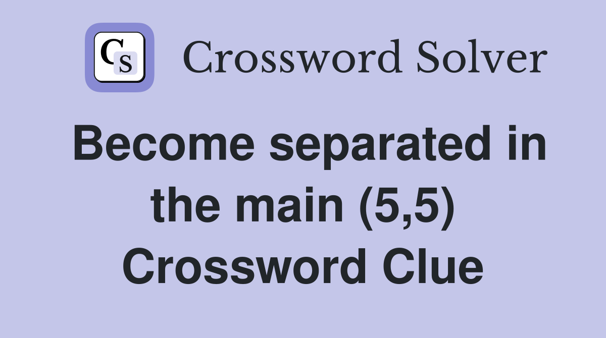 Become separated in the main (5,5) Crossword Clue