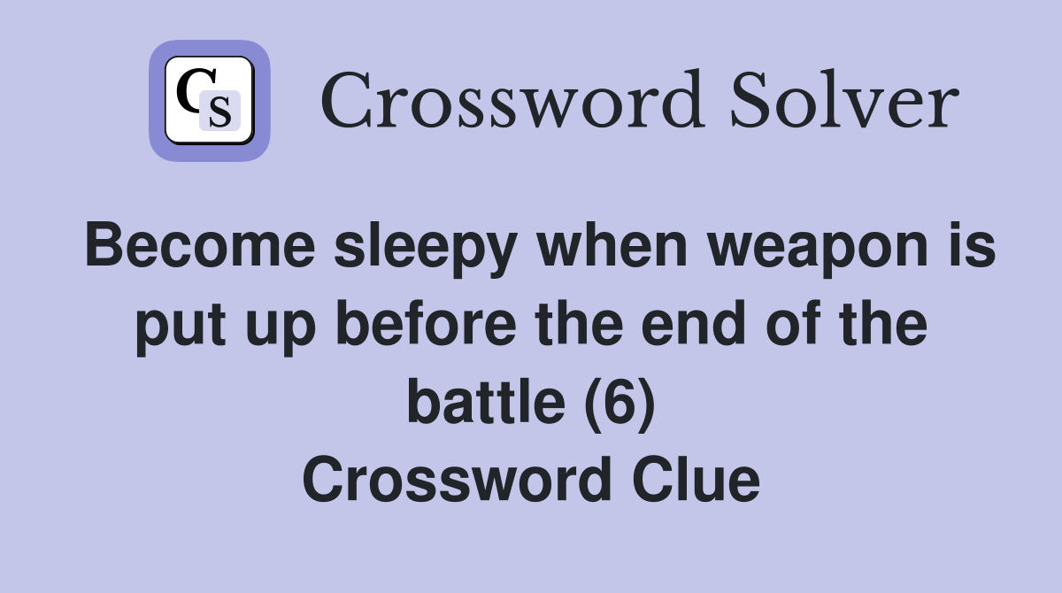 Become sleepy when weapon is put up before the end of the battle (6) Crossword Clue