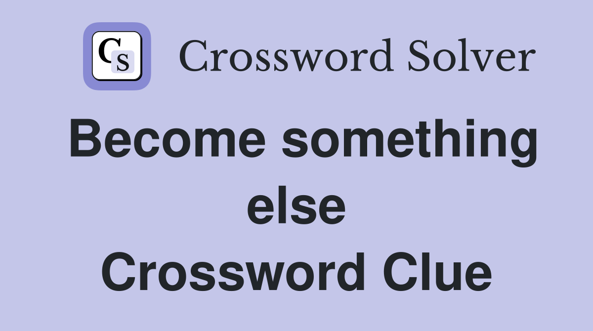 Become something else Crossword Clue
