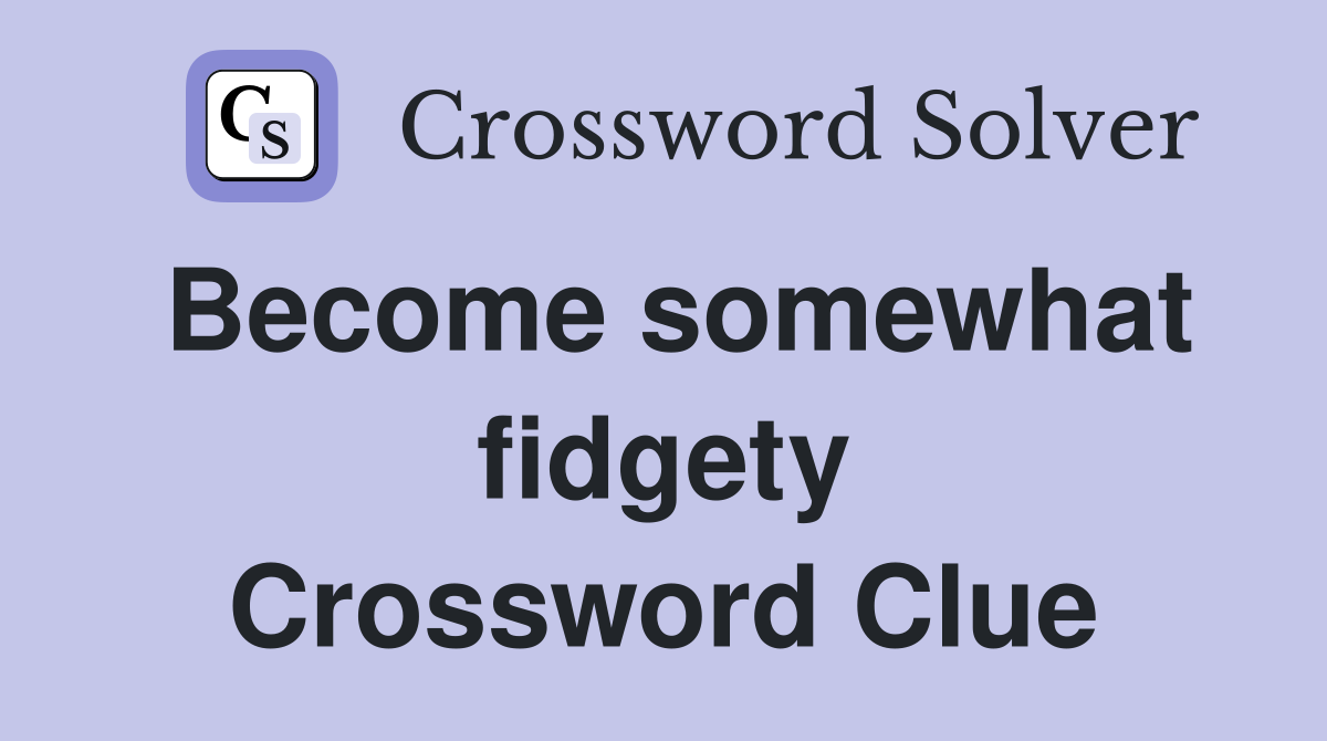 Become somewhat fidgety Crossword Clue