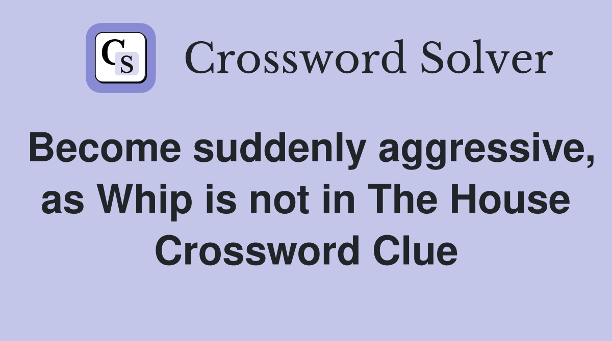 Become suddenly aggressive, as Whip is not in The House Crossword Clue