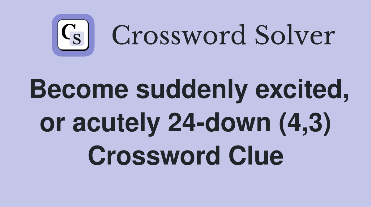 Become suddenly excited, or acutely 24-down (4,3) Crossword Clue