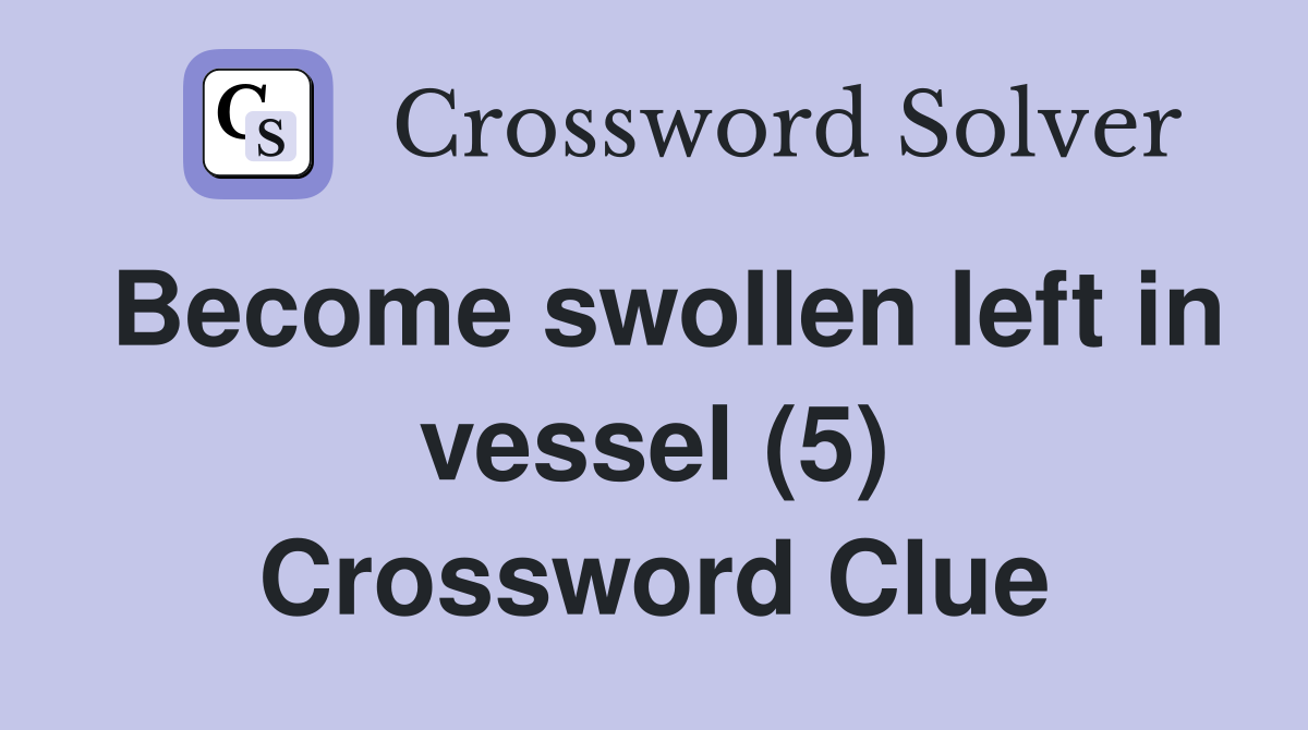 Become swollen left in vessel (5) Crossword Clue