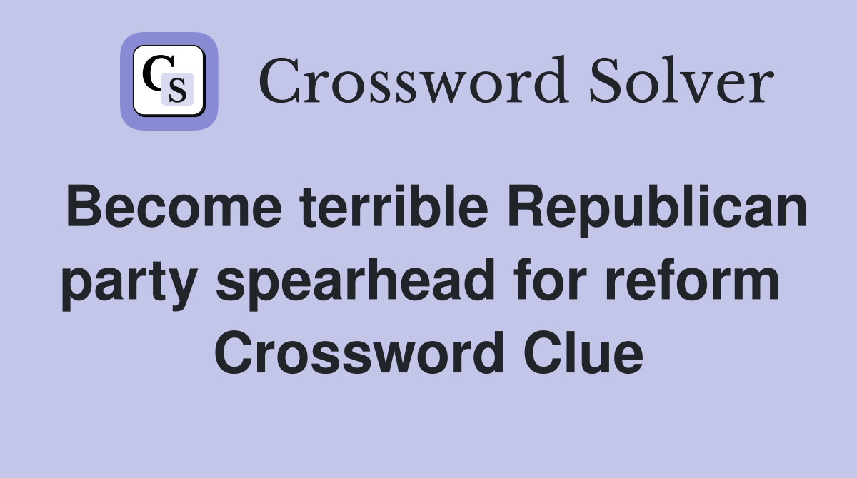 Become terrible Republican party spearhead for reform  Crossword Clue