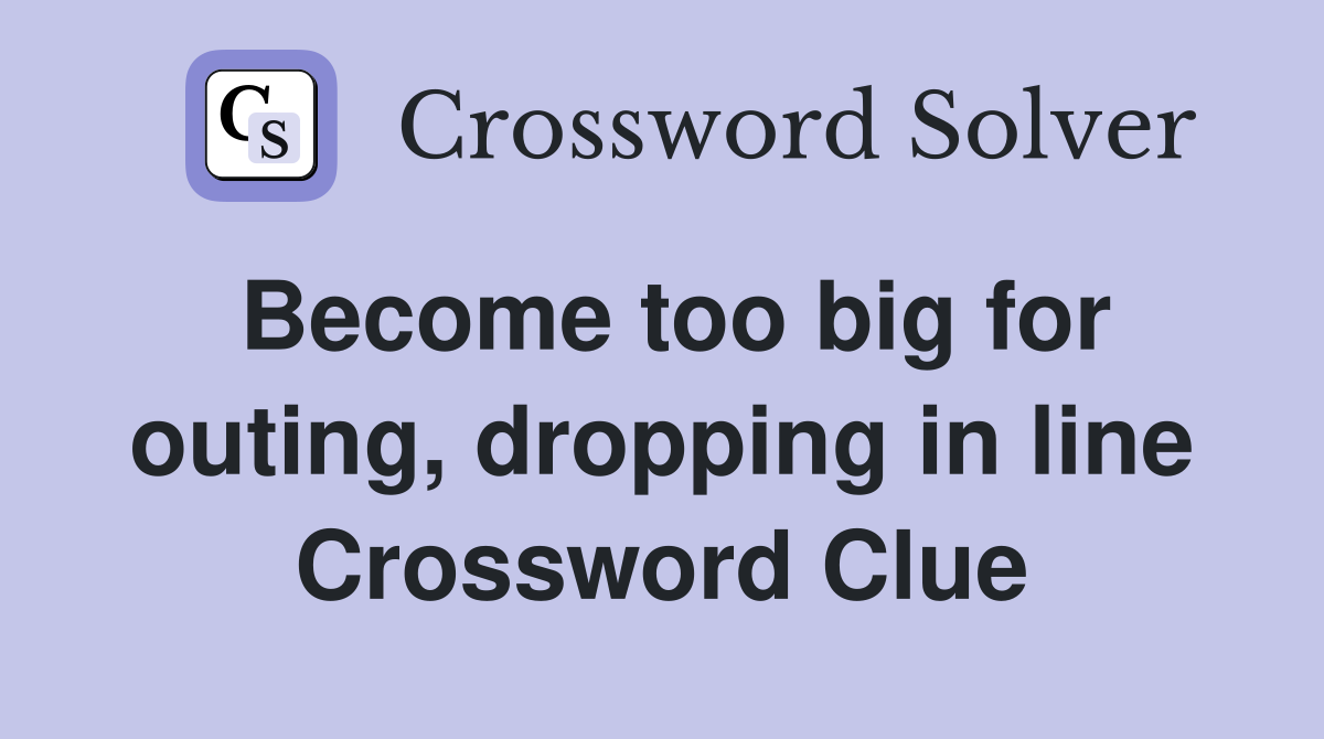 Become too big for outing, dropping in line Crossword Clue