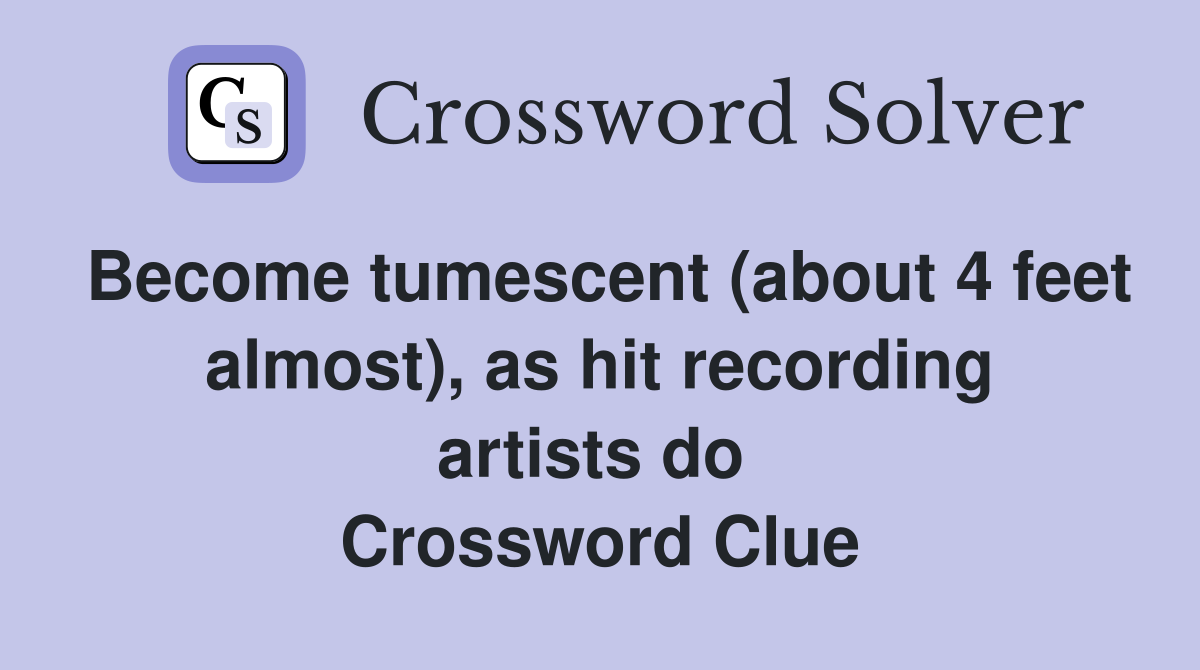 Become tumescent (about 4 feet almost), as hit recording artists do  Crossword Clue