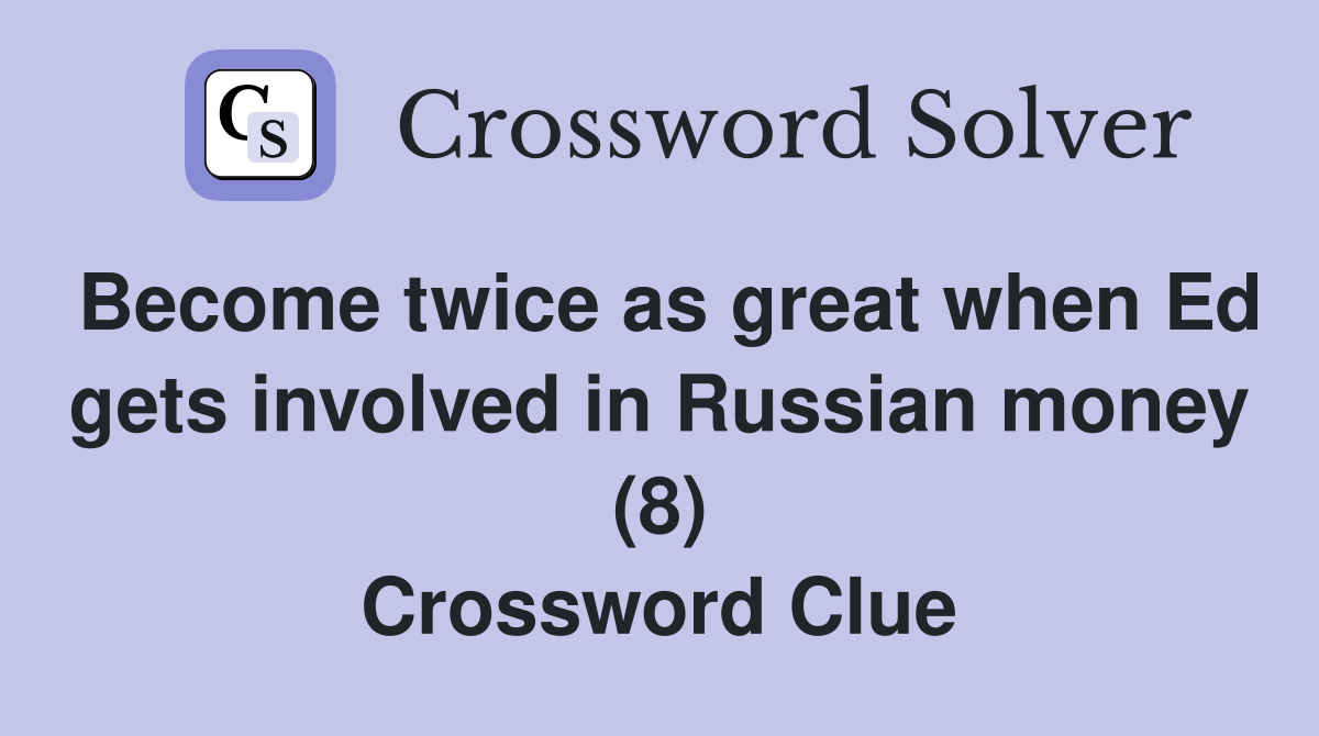 Become twice as great when Ed gets involved in Russian money (8) Crossword Clue