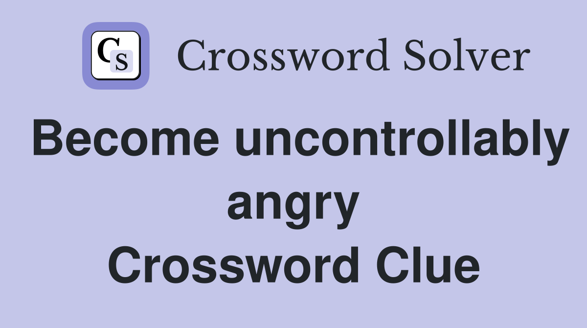 Become uncontrollably angry Crossword Clue