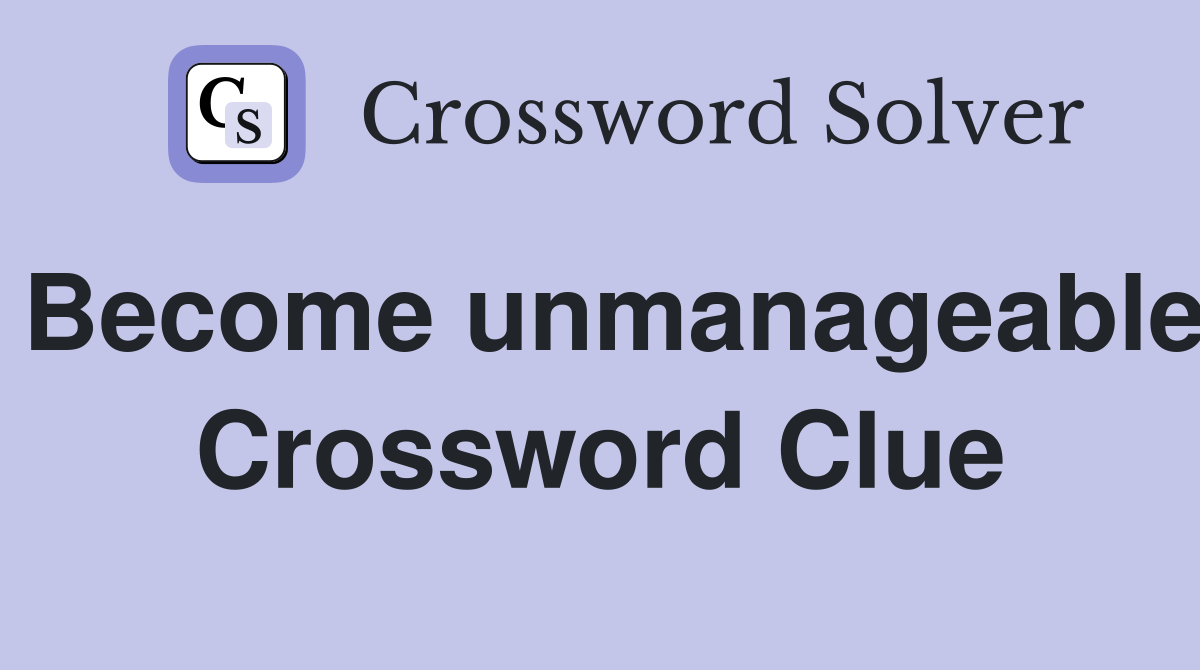 Become unmanageable Crossword Clue