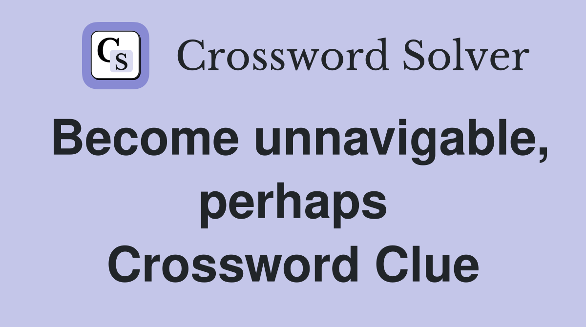 Become unnavigable, perhaps Crossword Clue