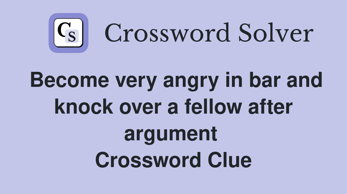 Become very angry in bar and knock over a fellow after argument  Crossword Clue