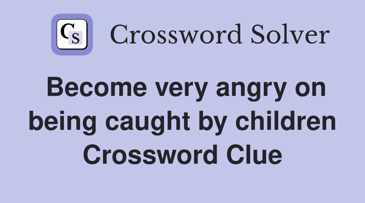 Become very angry on being caught by children Crossword Clue