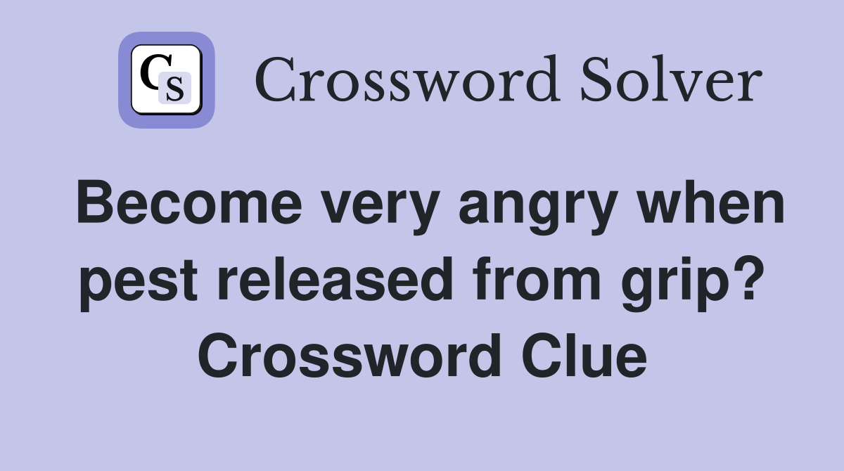 Become very angry when pest released from grip? Crossword Clue