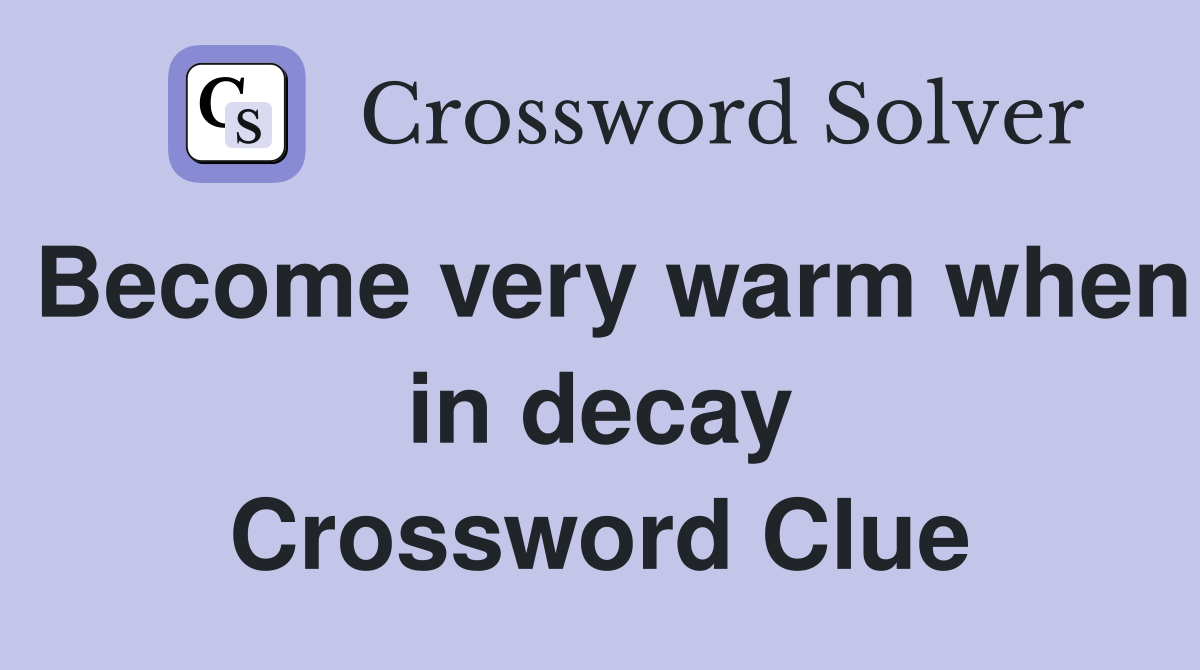 Become very warm when in decay Crossword Clue