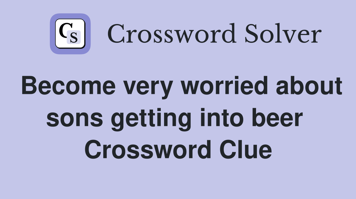 Become very worried about sons getting into beer  Crossword Clue