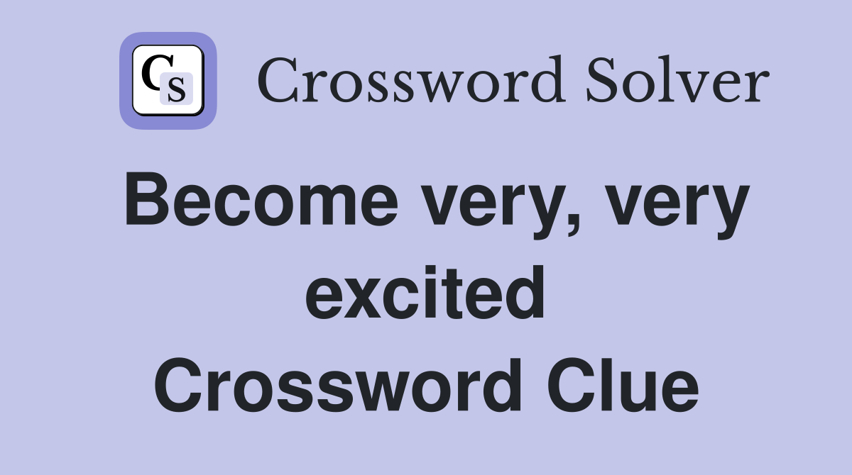 Become very, very excited Crossword Clue