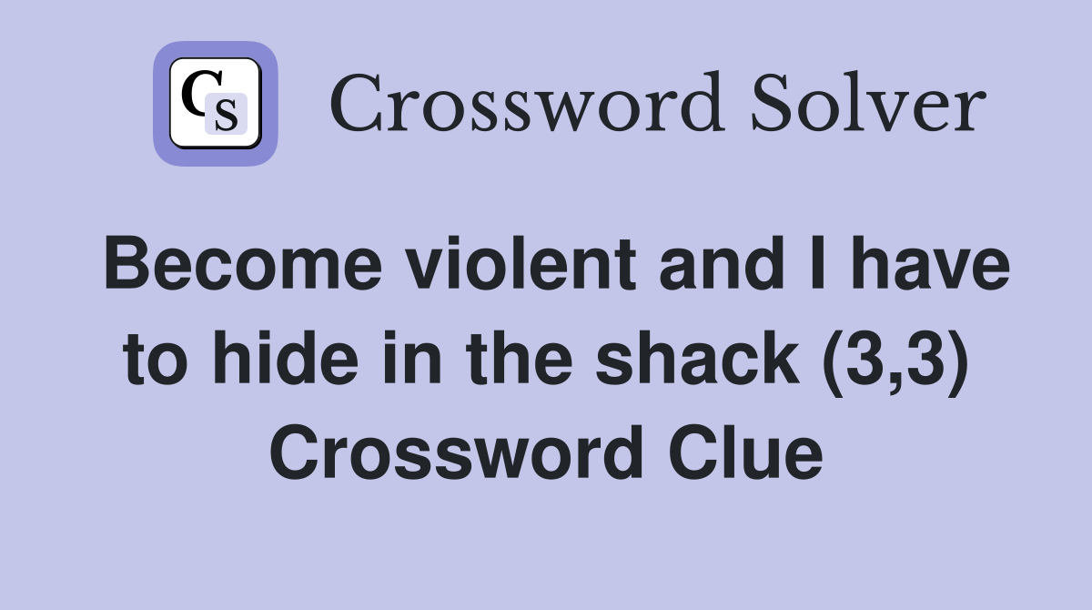 Become violent and I have to hide in the shack (3,3) Crossword Clue