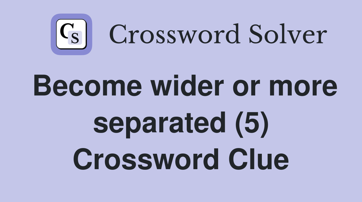 Become wider or more separated (5) Crossword Clue