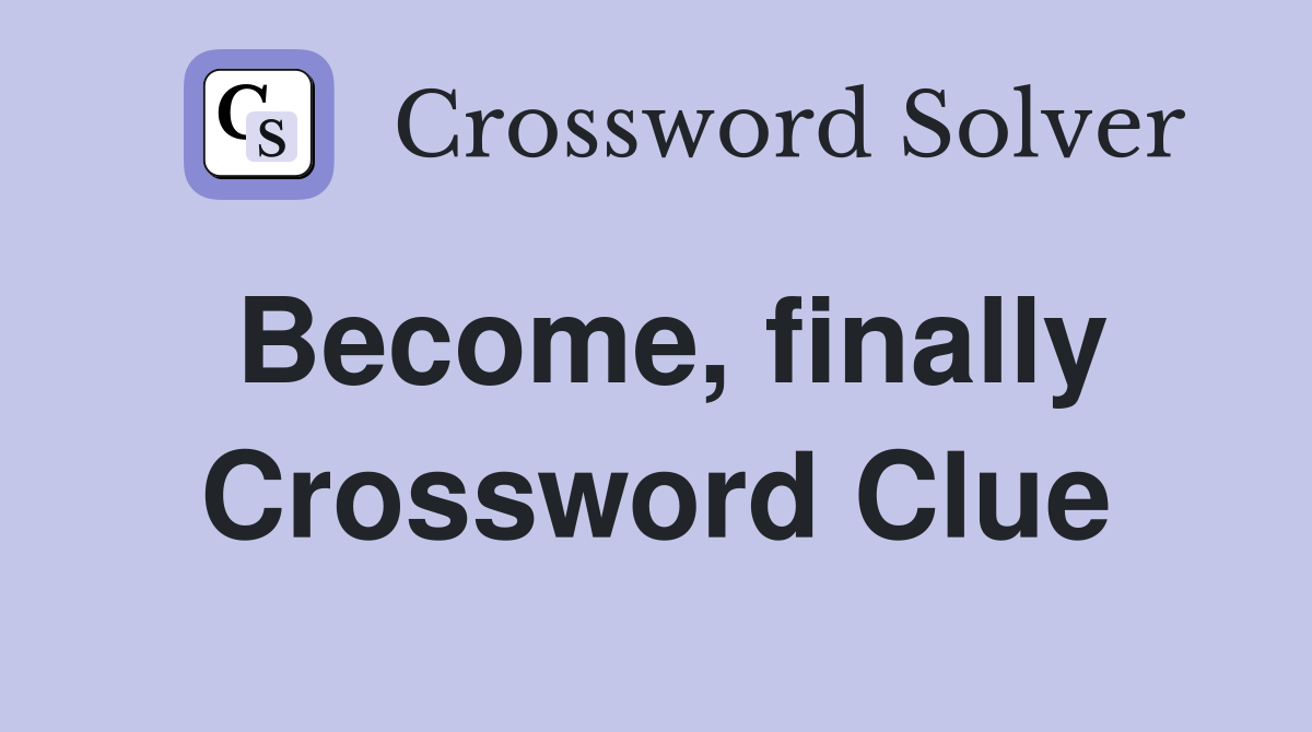 Become, finally Crossword Clue