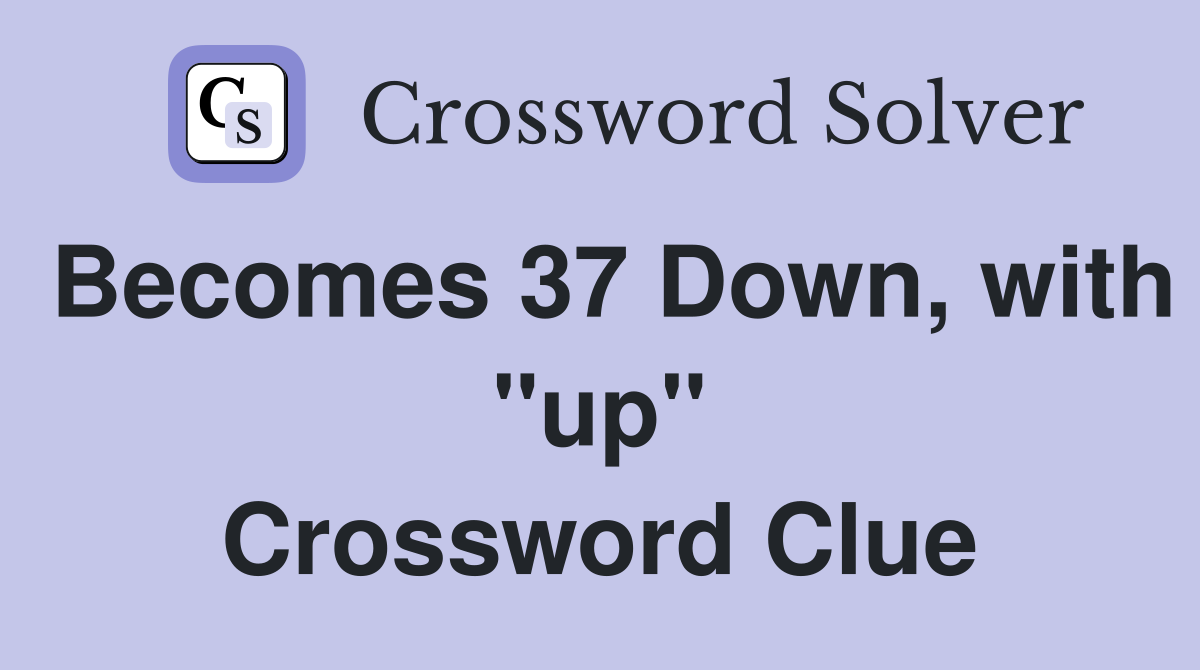 Becomes 37 Down, with ''up'' Crossword Clue