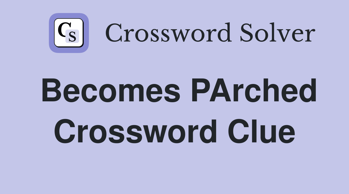Becomes PArched Crossword Clue