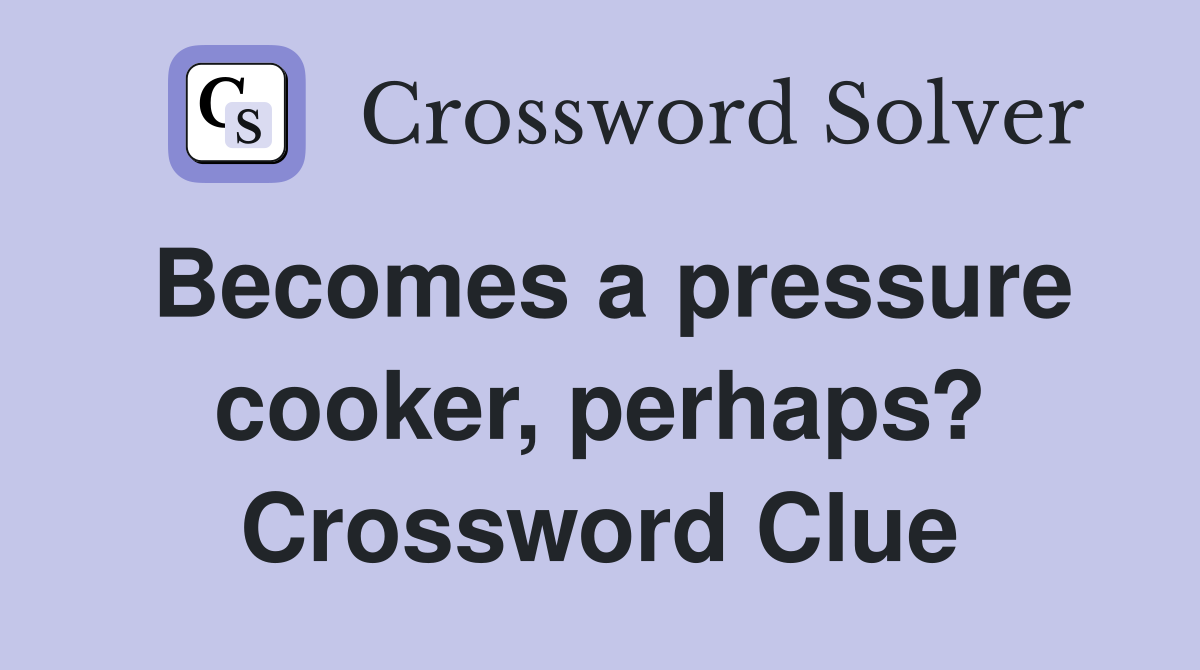 Becomes a pressure cooker, perhaps? Crossword Clue