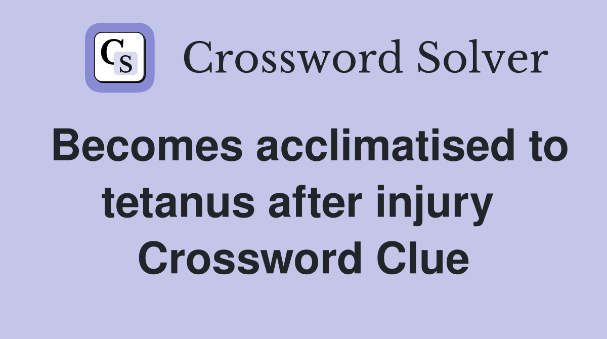Becomes acclimatised to tetanus after injury  Crossword Clue