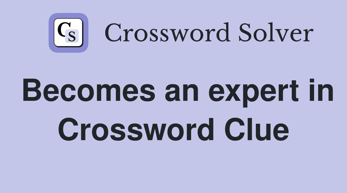 Becomes an expert in Crossword Clue