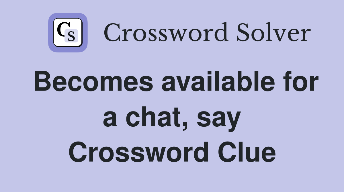 Becomes available for a chat, say Crossword Clue