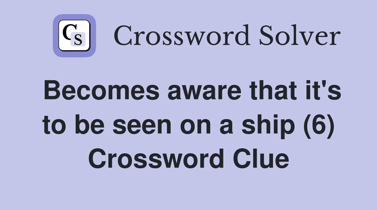 Becomes aware that it's to be seen on a ship (6) Crossword Clue