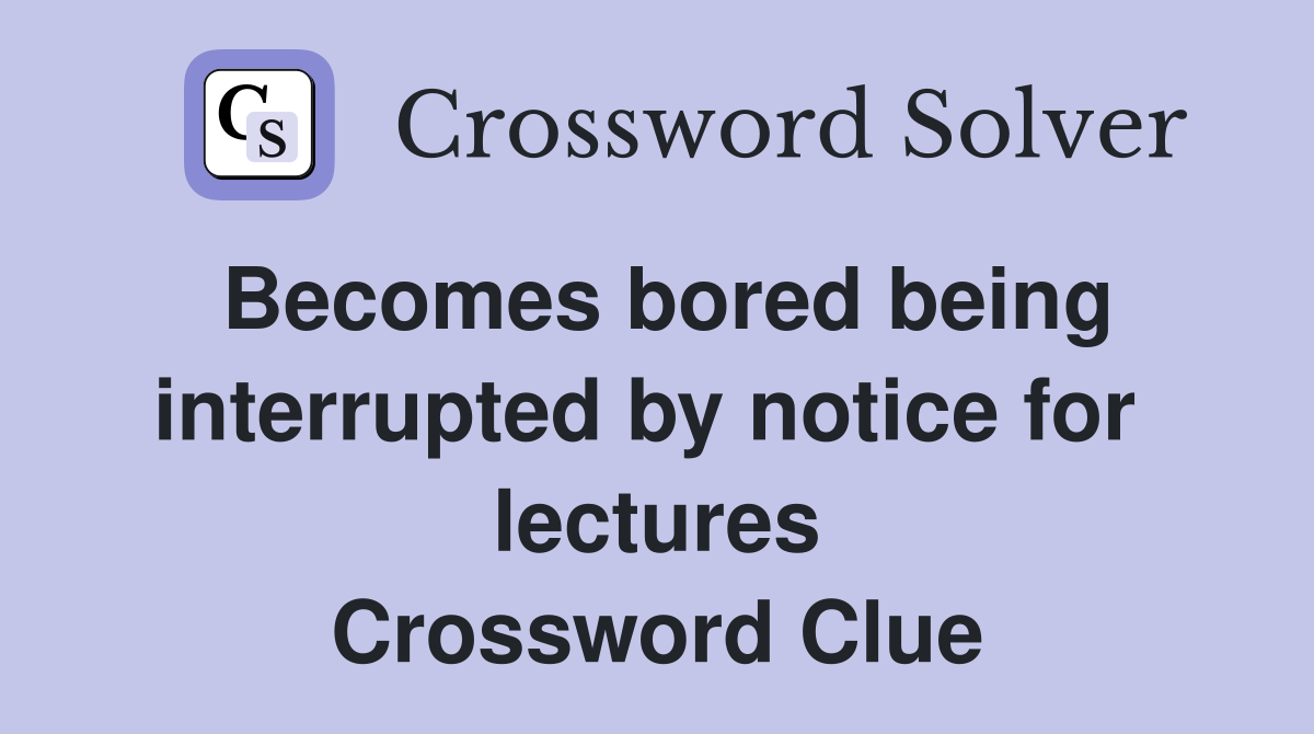 Becomes bored being interrupted by notice for  lectures Crossword Clue