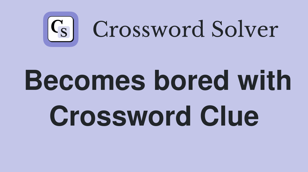 Becomes bored with Crossword Clue