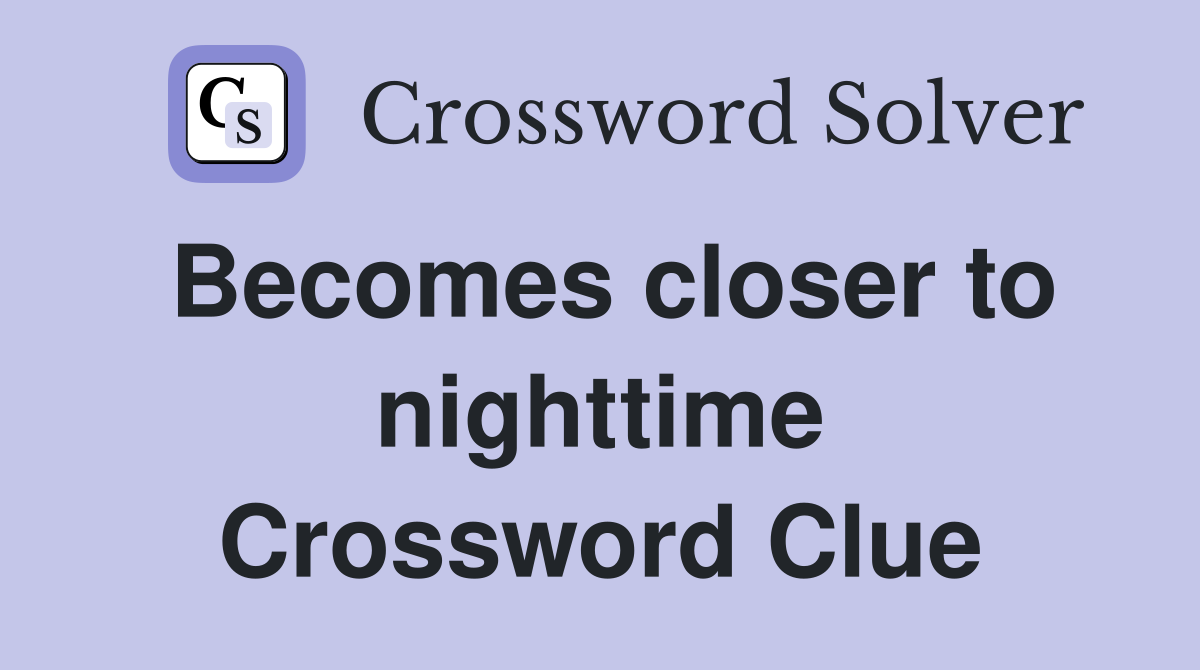 Becomes closer to nighttime Crossword Clue