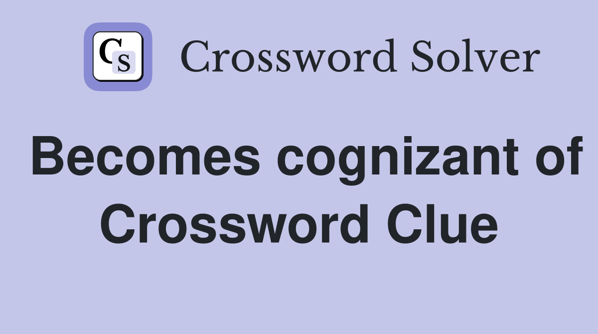 Becomes cognizant of Crossword Clue
