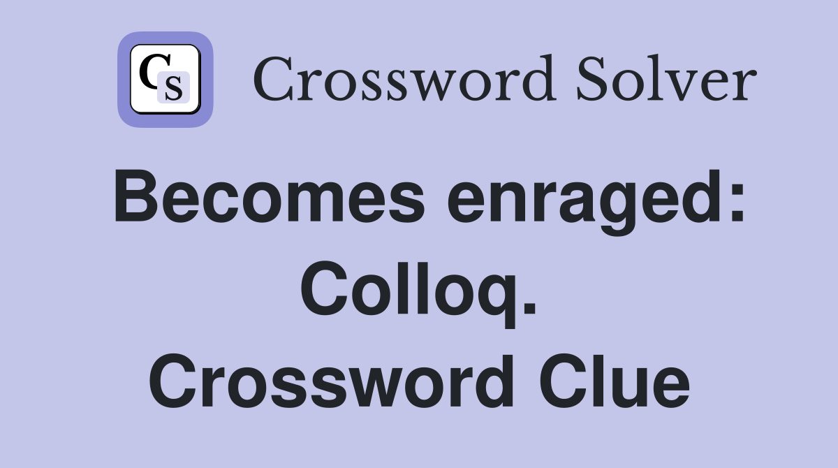 Becomes enraged: Colloq. Crossword Clue