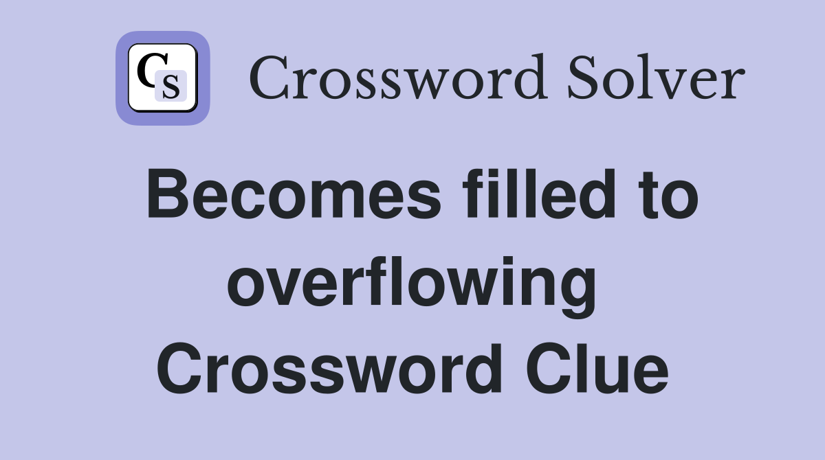 Becomes filled to overflowing Crossword Clue