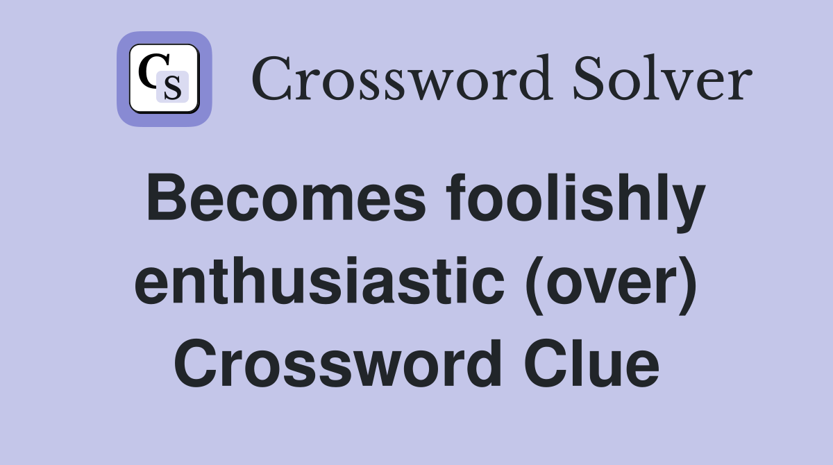 Becomes foolishly enthusiastic (over) Crossword Clue