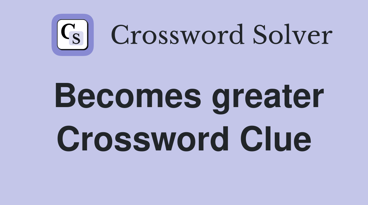 Becomes greater Crossword Clue