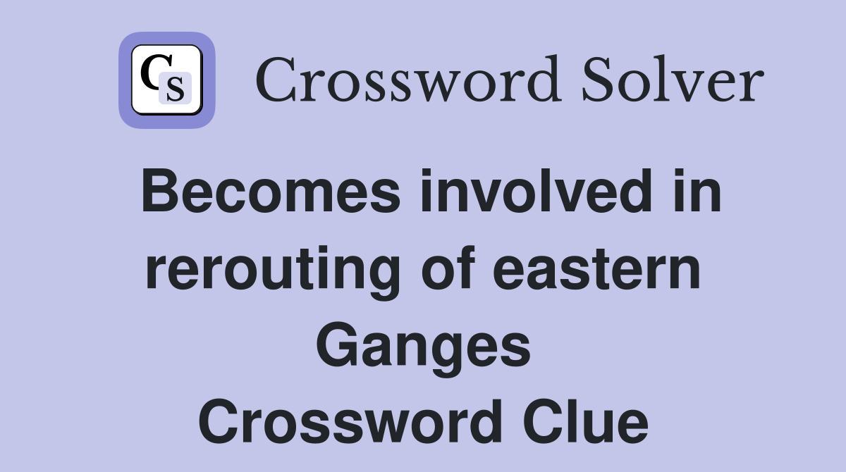 Becomes involved in rerouting of eastern Ganges Crossword Clue