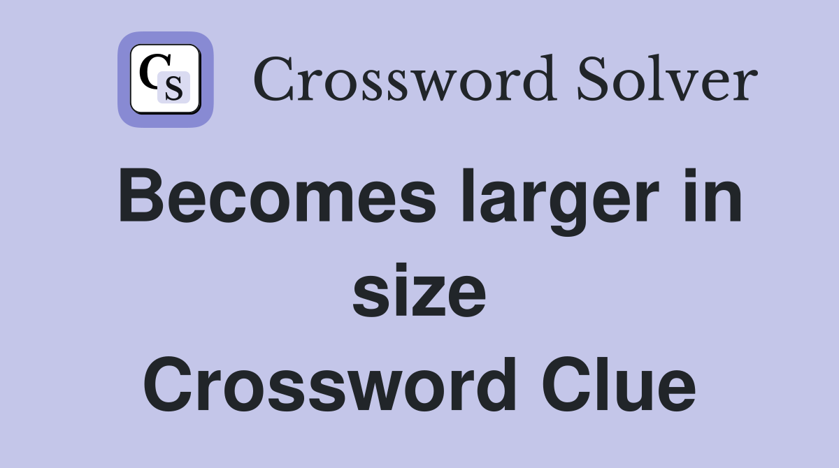 Becomes larger in size Crossword Clue