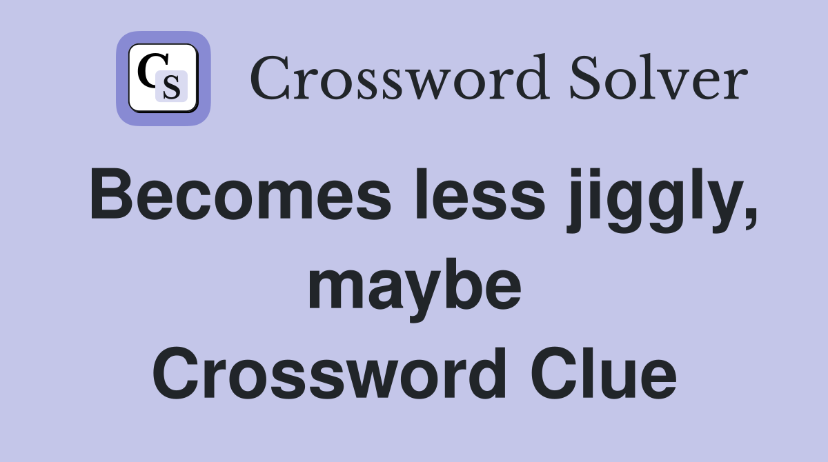 Becomes less jiggly, maybe Crossword Clue