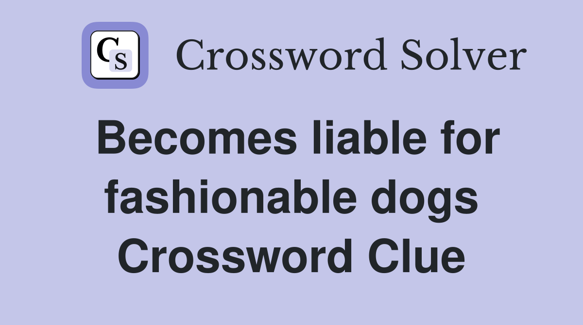 Becomes liable for fashionable dogs Crossword Clue