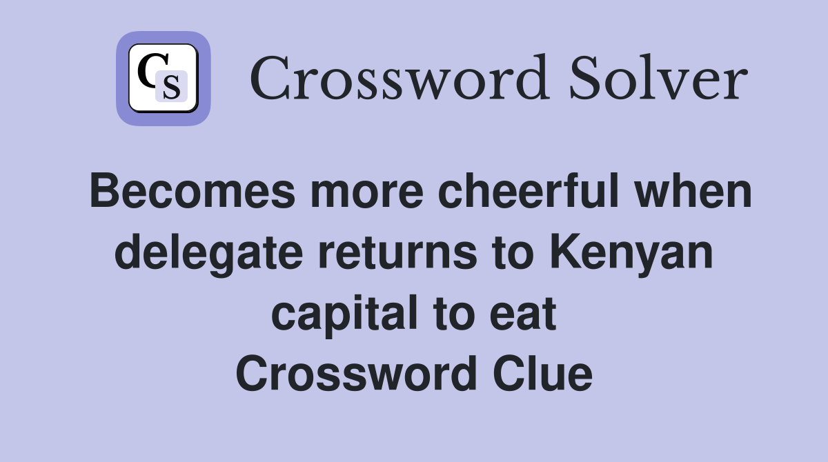 Becomes more cheerful when delegate returns to Kenyan capital to eat Crossword Clue