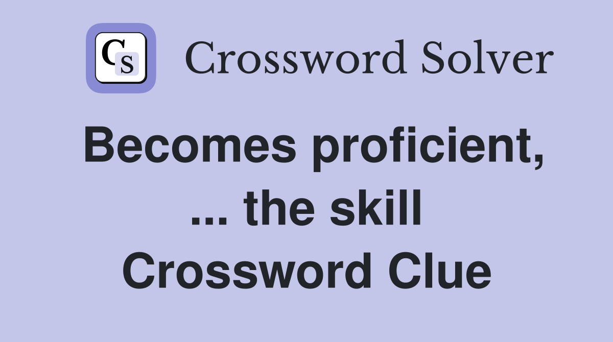 Becomes proficient, ... the skill Crossword Clue