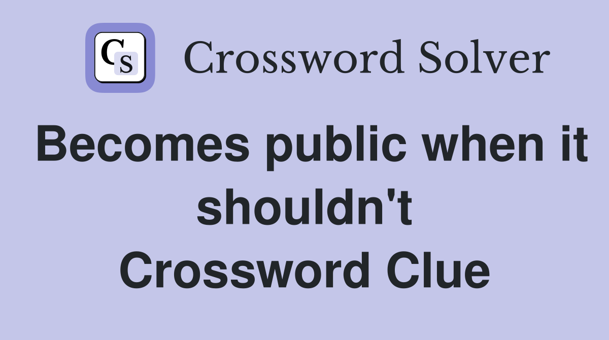 Becomes public when it shouldn't Crossword Clue