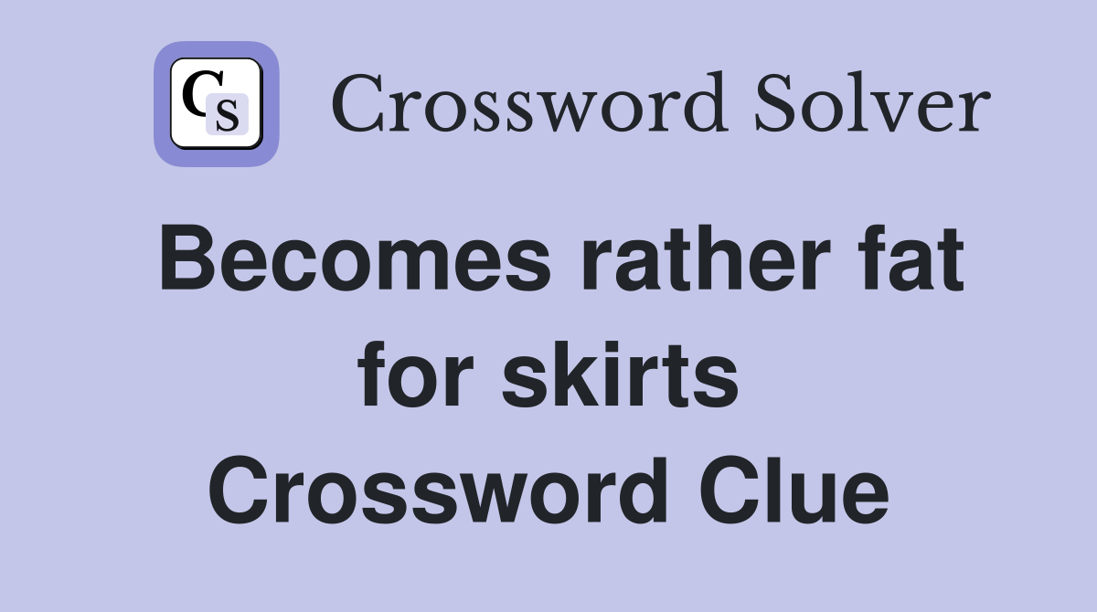 Becomes rather fat for skirts Crossword Clue